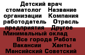 Детский врач-стоматолог › Название организации ­ Компания-работодатель › Отрасль предприятия ­ Другое › Минимальный оклад ­ 60 000 - Все города Работа » Вакансии   . Ханты-Мансийский,Советский г.